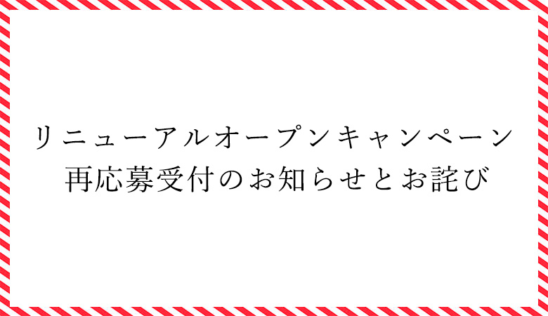 リニューアルオープンキャンペーン 再応募受付のお知らせとお詫び